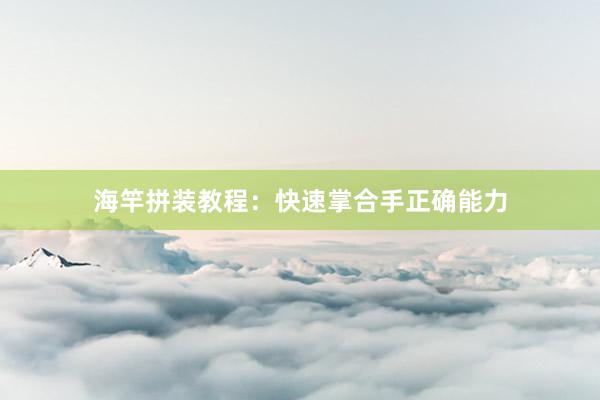 海竿拼装教程：快速掌合手正确能力