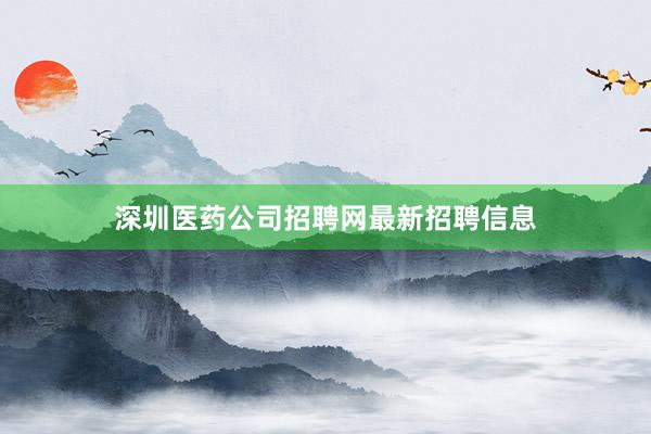 深圳医药公司招聘网最新招聘信息